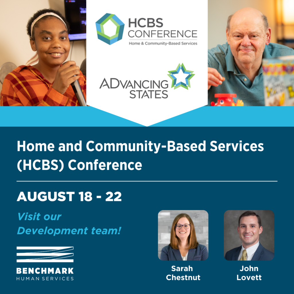 Home & Community-Based Services (HCBS) Conference and ADvancing States. Held on August 18 - 22. Visit our Development team! Sarah Chestnut and John Lovett. Benchmark Human Services Logo.