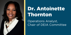 by Dr. Antoinette Thornton, Operations Analyst, Chair of DEIA Committee