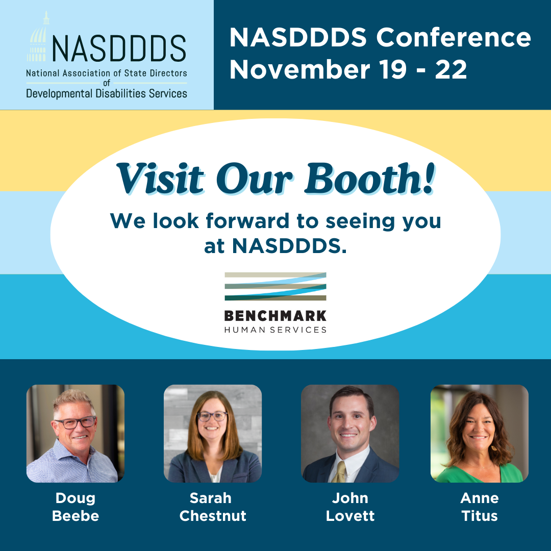 NASDDDS: National Association of State Directors of Developmental Disabilities Services. NASDDDS Conference, November 19 - 22. Visit our booth! We look forward to seeing you at NASDDDS. Benchmark Logo. Doug Beebe, Sarah Chestnut, John Lovett, Anne Titus. 