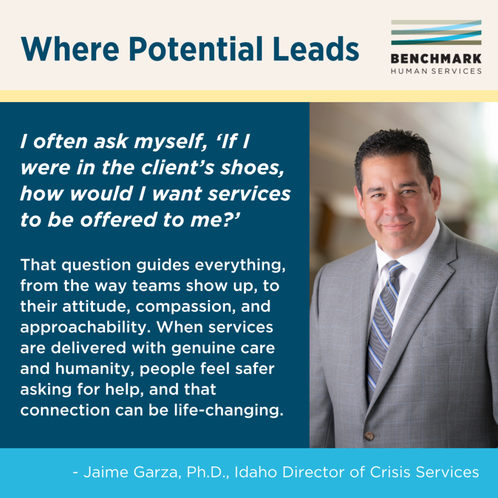 Where Potential Leads. Graphic featuring a photo of Dr. Jaime Garza in a suit and tie. Dr. Garza says, "I often ask myself, ‘If I were in the client’s shoes, how would I want services to be offered to me?’ That question guides everything, from the way teams show up, to their attitude, compassion, and approachability. When services are delivered with genuine care and humanity, people feel safer asking for help, and that connection can be life-changing."